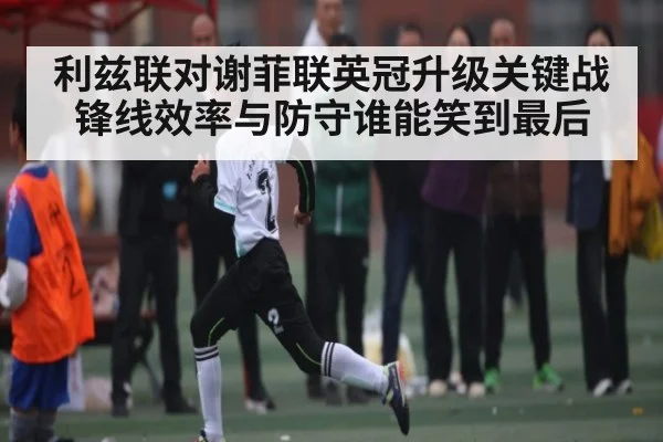 利兹联对谢菲联英冠升级关键战锋线效率与防守谁能笑到最后