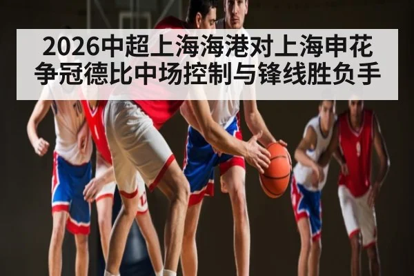 2026中超上海海港对上海申花争冠德比中场控制与锋线胜负手
