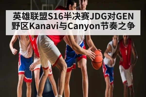 英雄联盟S16半决赛JDG对GEN野区Kanavi与Canyon节奏之争