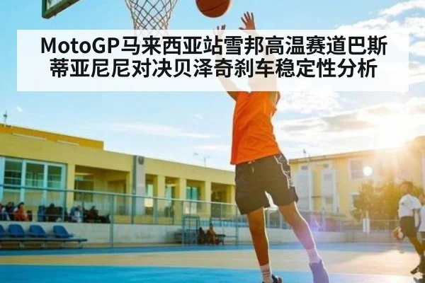 MotoGP马来西亚站雪邦高温赛道巴斯蒂亚尼尼对决贝泽奇刹车稳定性分析