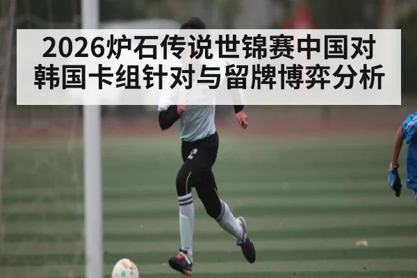 2026炉石传说世锦赛中国对韩国卡组针对与留牌博弈分析